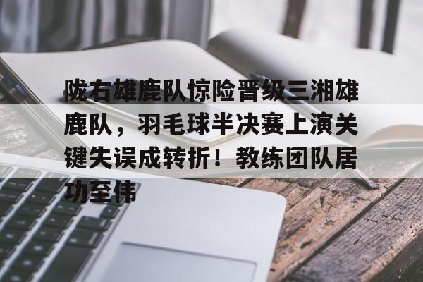 爱游戏中国-陇右雄鹿队惊险晋级三湘雄鹿队，羽毛球半决赛上演关键失误成转折！教练团队居功至伟的简单介绍