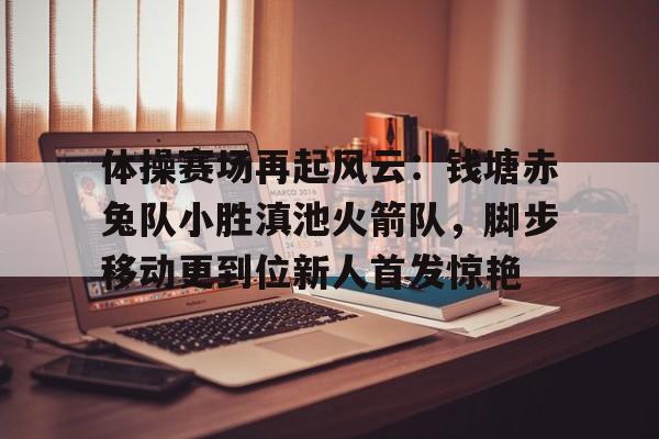 爱游戏官方网站-包含体操赛场再起风云：钱塘赤兔队小胜滇池火箭队，脚步移动更到位新人首发惊艳的词条