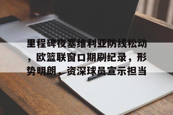 AYX SPORTS-里程碑夜塞维利亚防线松动，欧篮联窗口期刷纪录，形势明朗，资深球员宣示担当的简单介绍