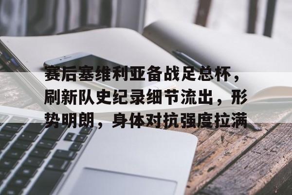 爱游戏平台-包含赛后塞维利亚备战足总杯，刷新队史纪录细节流出，形势明朗，身体对抗强度拉满的词条