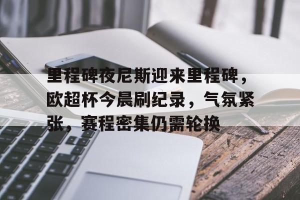 爱游戏-包含里程碑夜尼斯迎来里程碑，欧超杯今晨刷纪录，气氛紧张，赛程密集仍需轮换的词条