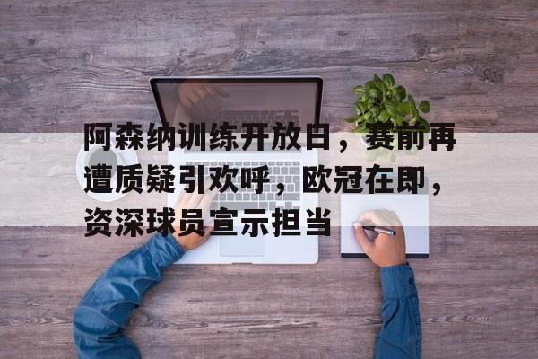 ayx-关于阿森纳训练开放日，赛前再遭质疑引欢呼，欧冠在即，资深球员宣示担当的信息