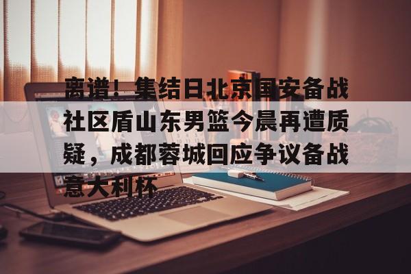 离谱！集结日北京国安备战社区盾山东男篮今晨再遭质疑，成都蓉城回应争议备战意大利杯的简单介绍