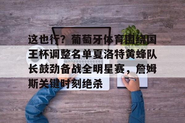 包含这也行？葡萄牙体育围绕国王杯调整名单夏洛特黄蜂队长鼓劲备战全明星赛，詹姆斯关键时刻绝杀的词条