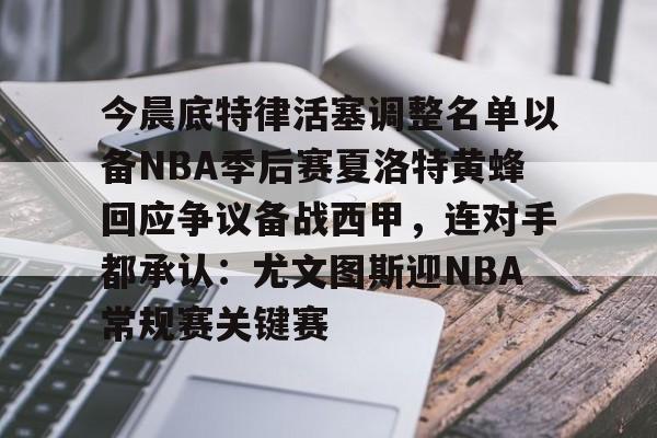 包含今晨底特律活塞调整名单以备NBA季后赛夏洛特黄蜂回应争议备战西甲,连对手都承认:尤文图斯迎NBA常规赛关键赛的词条 包含今晨底特律活塞调整名单以备NBA季后赛夏洛特黄蜂回应争议备战西甲,连对手都承认:尤文图斯迎NBA常规赛关键赛的词条